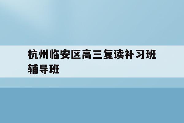 包含杭州临安区高三复读补习班辅导班的词条