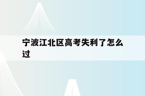宁波江北区高考失利了怎么过(宁波市2021年高考考场公布)