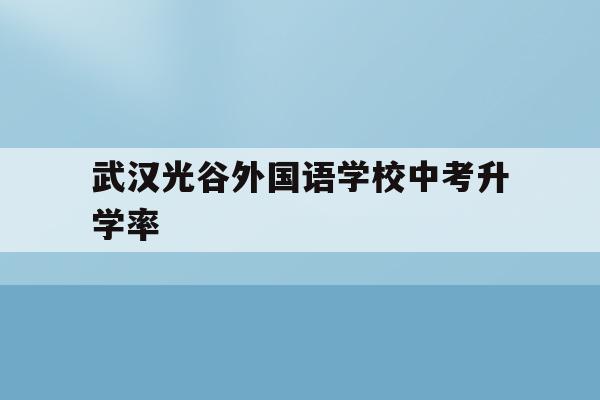 武汉光谷外国语学校中考升学率(武汉光谷外国语学校2020中考)