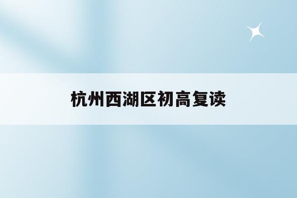 杭州西湖区初高复读(杭州中考复读生2020年录取新规)
