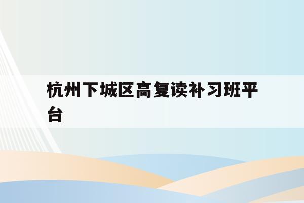 杭州下城区高复读补习班平台的简单介绍