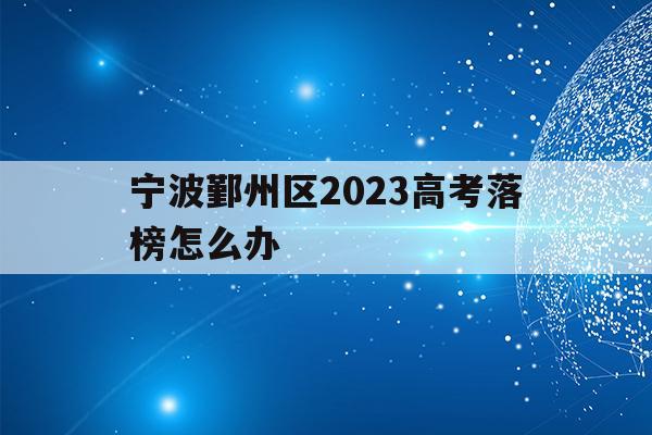 宁波鄞州区2023高考落榜怎么办(2021年宁波鄞州区普高录取分数线)