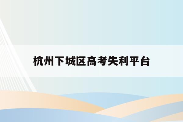 杭州下城区高考失利平台(杭州高考成绩查询时间2021)
