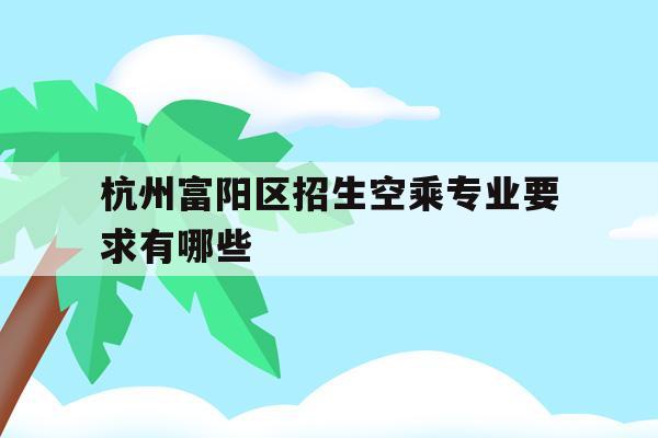 杭州富阳区招生空乘专业要求有哪些的简单介绍