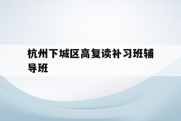 关于杭州下城区高复读补习班辅导班的信息