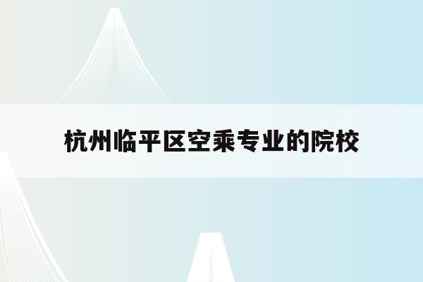 包含杭州临平区空乘专业的院校的词条