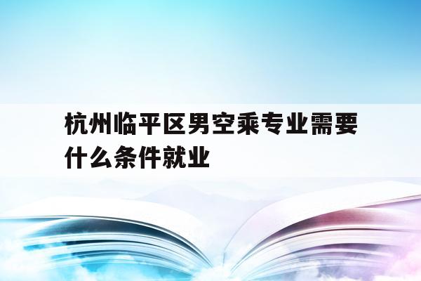 关于杭州临平区男空乘专业需要什么条件就业的信息