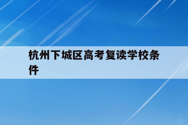 杭州下城区高考复读学校条件(杭州下城区高考复读学校条件如何)