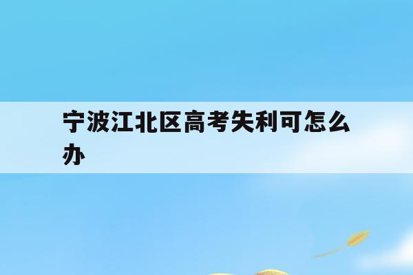 宁波江北区高考失利可怎么办(宁波市2021年高考考场公布)