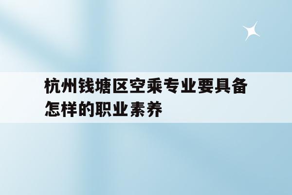 关于杭州钱塘区空乘专业要具备怎样的职业素养的信息