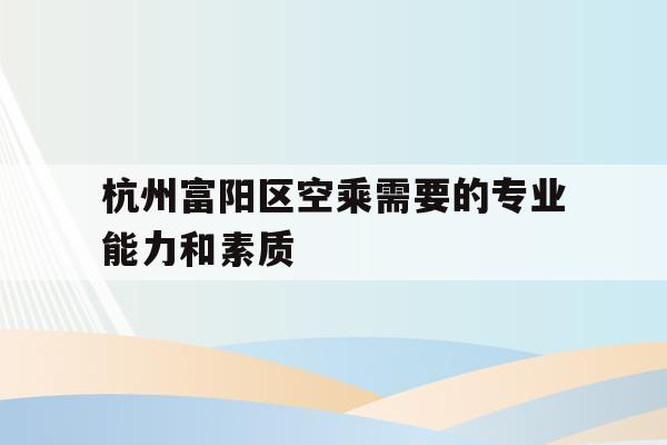 关于杭州富阳区空乘需要的专业能力和素质的信息