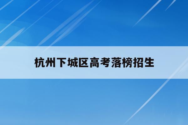 杭州下城区高考落榜招生(杭州2021年高中招生计划)