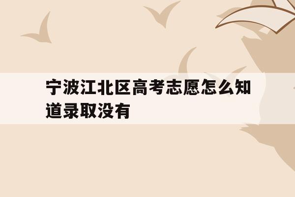 宁波江北区高考志愿怎么知道录取没有的简单介绍