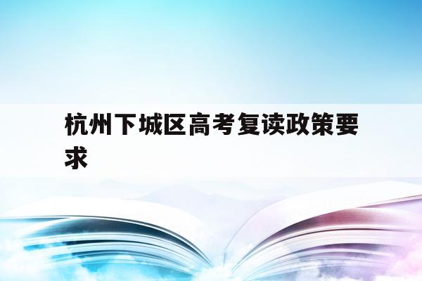 杭州下城区高考复读政策要求(杭州下城区高考复读政策要求最新)