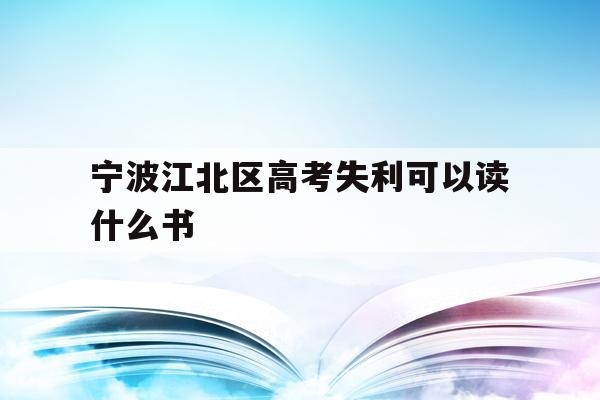 宁波江北区高考失利可以读什么书的简单介绍