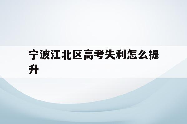 宁波江北区高考失利怎么提升(宁波市2021年高考考场公布)