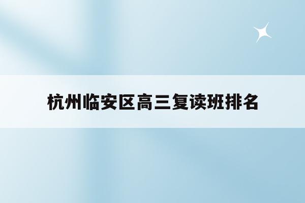 杭州临安区高三复读班排名(杭州临安中学高考情况2020)