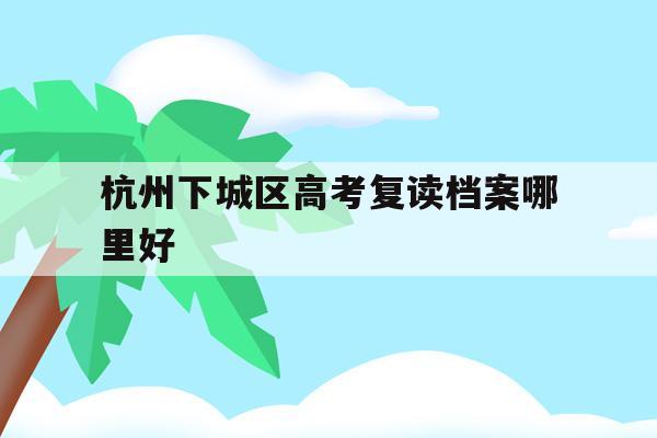 关于杭州下城区高考复读档案哪里好的信息