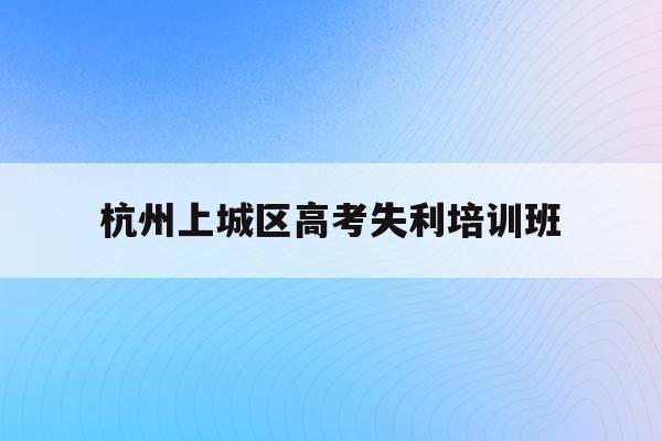 关于杭州上城区高考失利培训班的信息