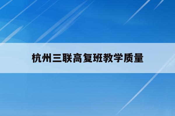杭州三联高复班教学质量(杭州三联高复2021年招生简章)