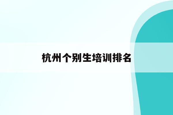杭州个别生培训排名(2020年杭州市小升初 “个别生”网上登记工作的公告)