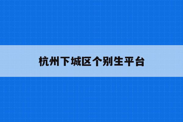 杭州下城区个别生平台(杭州2021个别生报名)