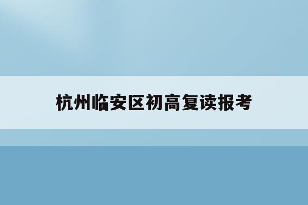 杭州临安区初高复读报考(杭州初中复读生政策2021)