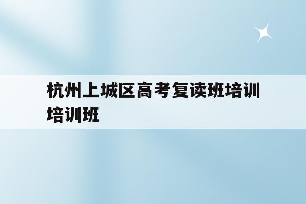 包含杭州上城区高考复读班培训培训班的词条