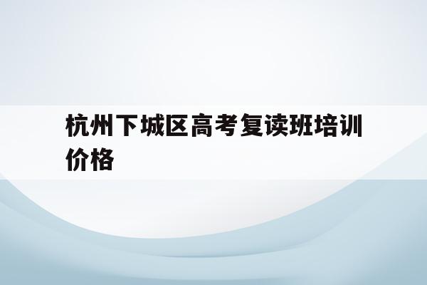 关于杭州下城区高考复读班培训价格的信息