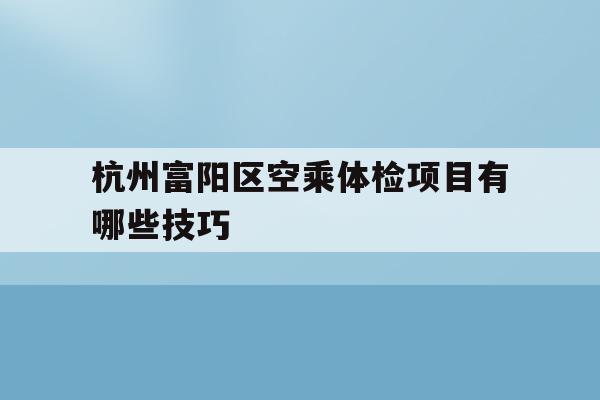 关于杭州富阳区空乘体检项目有哪些技巧的信息
