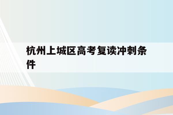 杭州上城区高考复读冲刺条件的简单介绍