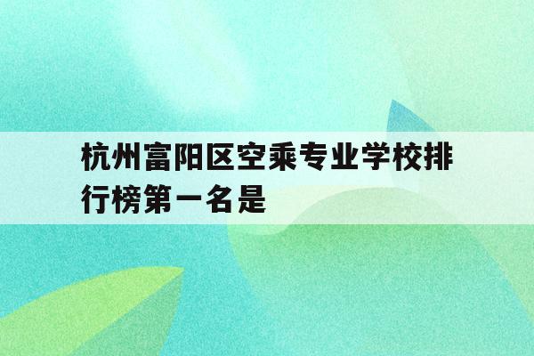 关于杭州富阳区空乘专业学校排行榜第一名是的信息