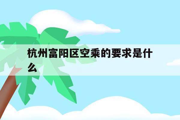 关于杭州富阳区空乘的要求是什么的信息