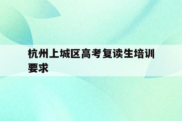 包含杭州上城区高考复读生培训要求的词条