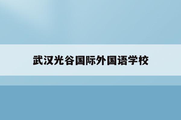 武汉光谷国际外国语学校(武汉光谷国际外国语学校学费)