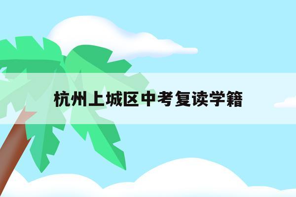 杭州上城区中考复读学籍(杭州初中复读生政策2021)