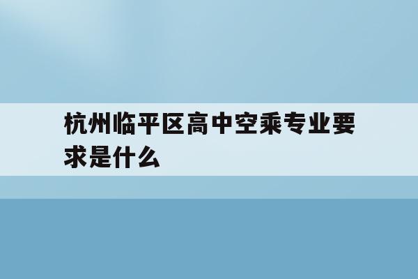 杭州临平区高中空乘专业要求是什么的简单介绍