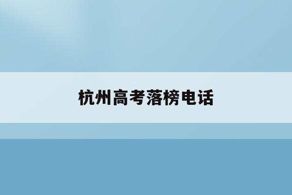 杭州高考落榜电话(杭州高考成绩查询系统入口)