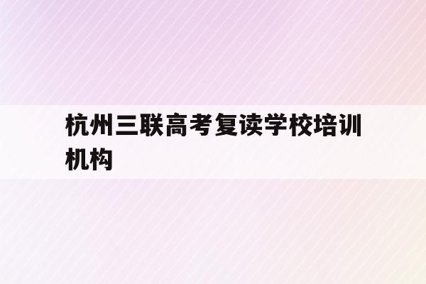 杭州三联高考复读学校培训机构(杭州三联高复2021年招生简章)