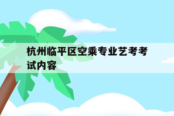 杭州临平区空乘专业艺考考试内容的简单介绍