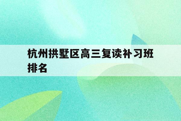 杭州拱墅区高三复读补习班排名的简单介绍