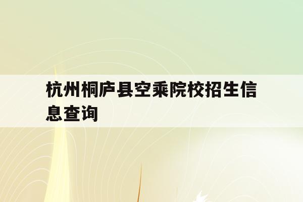 关于杭州桐庐县空乘院校招生信息查询的信息