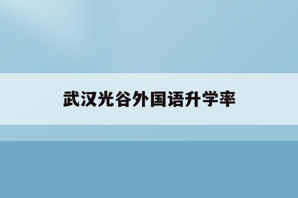 武汉光谷外国语升学率(武汉光谷国际外国语学校高中录取分数线)