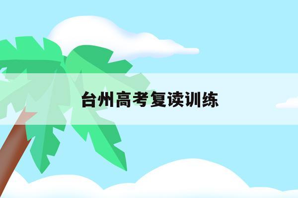 台州高考复读训练(台州高中复读学校排名)