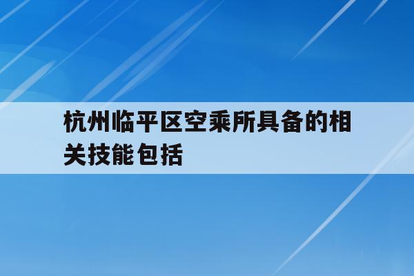 包含杭州临平区空乘所具备的相关技能包括的词条