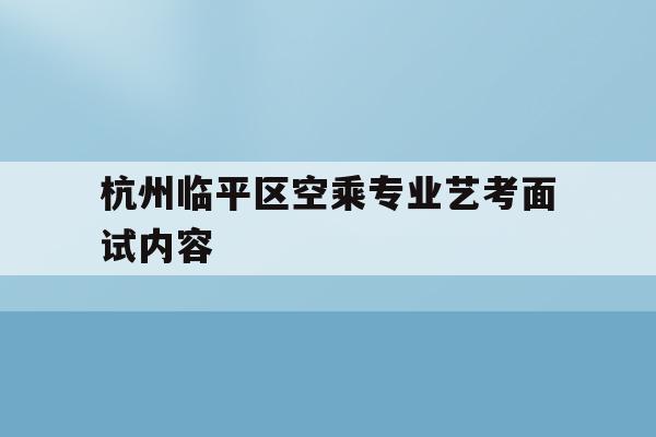 关于杭州临平区空乘专业艺考面试内容的信息