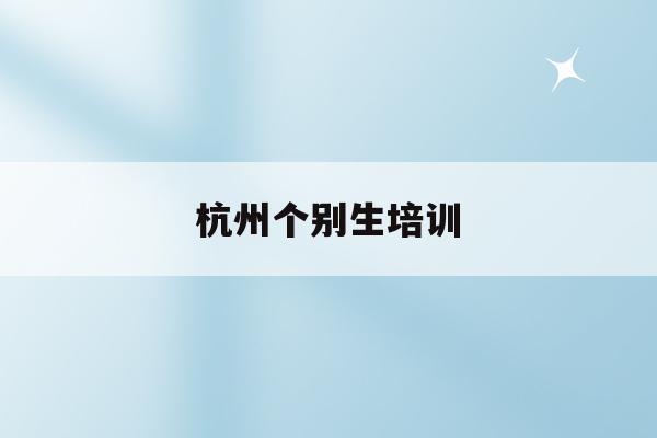 杭州个别生培训(2020年杭州市小升初 “个别生”网上登记工作的公告)