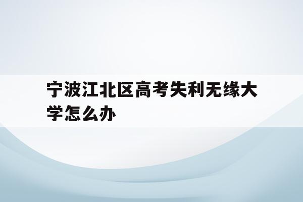 关于宁波江北区高考失利无缘大学怎么办的信息