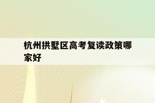 关于杭州拱墅区高考复读政策哪家好的信息