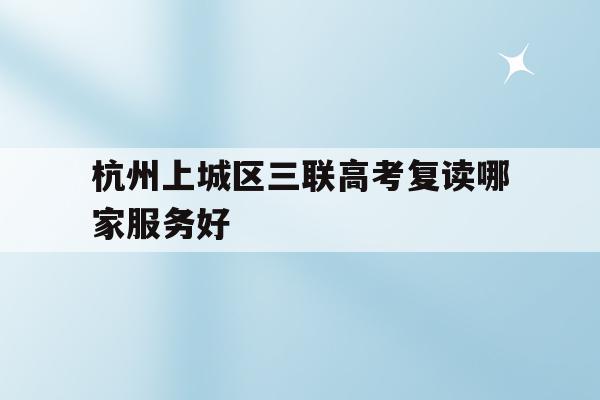 关于杭州上城区三联高考复读哪家服务好的信息